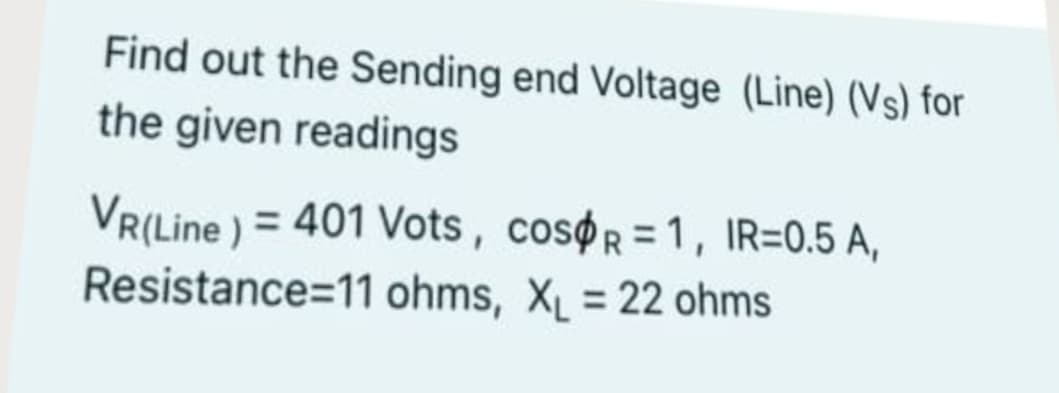 Find out the Sending end Voltage (Line) (Vs) for
the given readings
VR(Line ) = 401 Vots, cosør =1, IR=0.5 A,
Resistance=11 ohms, XL = 22 ohms
%3D
