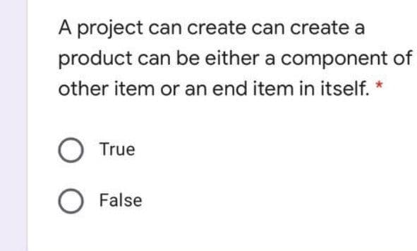 A project can create can create a
product can be either a component of
other item or an end item in itself.
O True
O False
