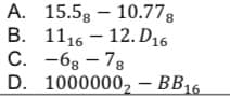 A. 15.58 10.778
B. 111612. D16
-68-78
1000000₂ - BB16
C.
D.