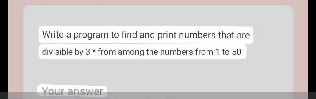 Write a program to find and print numbers that are
divisible by 3 * from among the numbers from 1 to 50
Your answer
