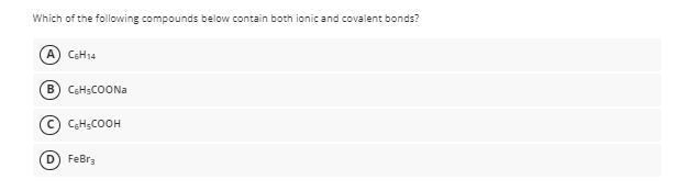 Which of the following compounds below contain both ionic and covalent bonds?
A) COH14
B) C6HSCOON.
(c) CH;COOH
D FeBr3
