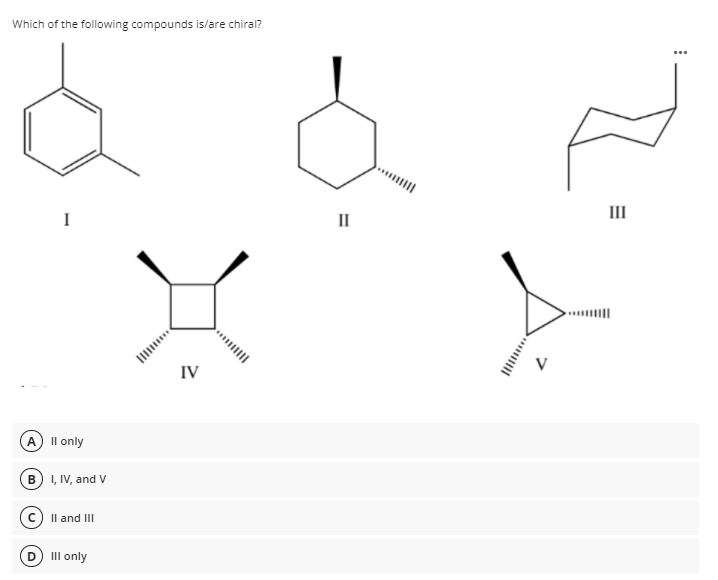 Which of the following compounds is/are chiral?
...
III
I
II
IV
A) Il only
B) I, IV, and v
Il and III
III only
... |
