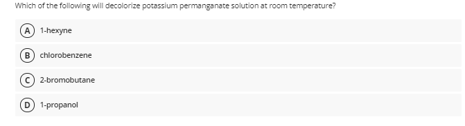 Which of the following will decolorize potassium permanganate solution at room temperature?
A 1-hexyne
B chlorobenzene
2-bromobutane
D 1-propanol
