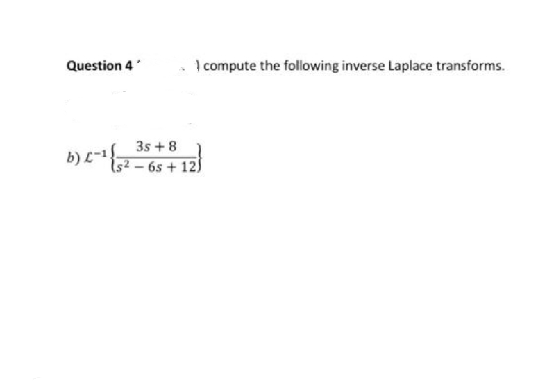 Question 4'
3s +8
s² - 6s+ 12)
b) £-¹{.
compute the following inverse Laplace transforms.