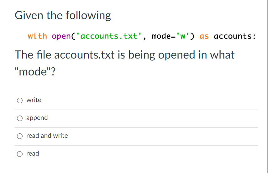 Given the following
with open('accounts.txt', mode='w') as accounts:
The file accounts.txt is being opened in what
"mode"?
O write
О append
O read and write
O read
