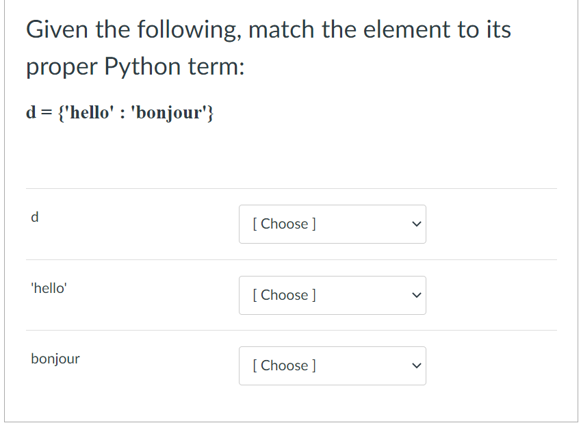 Given the following, match the element to its
proper Python term:
d = {'hello' : 'bonjour'}
d
[ Choose ]
'hello'
[ Choose ]
bonjour
[ Choose ]
>
>
>
