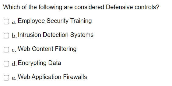 Which of the following are considered Defensive controls?
Oa. Employee Security Training
b. Intrusion Detection Systems
c. Web Content Filtering
O d. Encrypting Data
O e. Web Application Firewalls