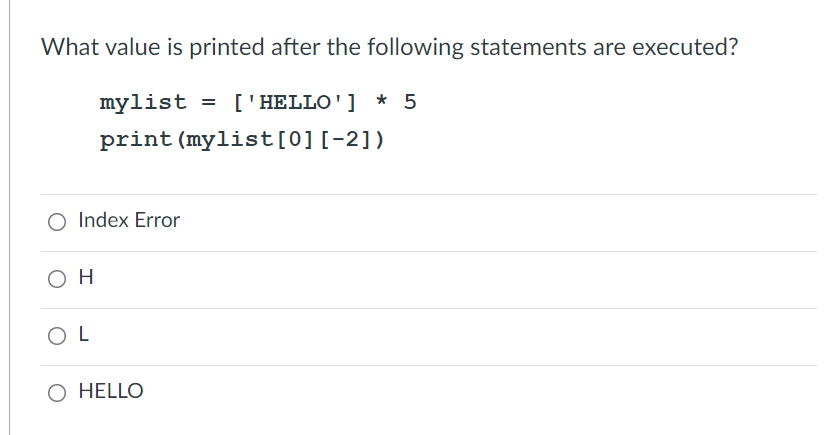 What value is printed after the following statements are executed?
mylist = ['HELLO'] * 5
print (mylist[0][-2])
O Index Error
O H
O L
O HELLO
