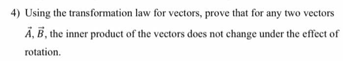 4) Using the transformation law for vectors, prove that for any two vectors
A, B, the inner product of the vectors does not change under the effect of
rotation.
