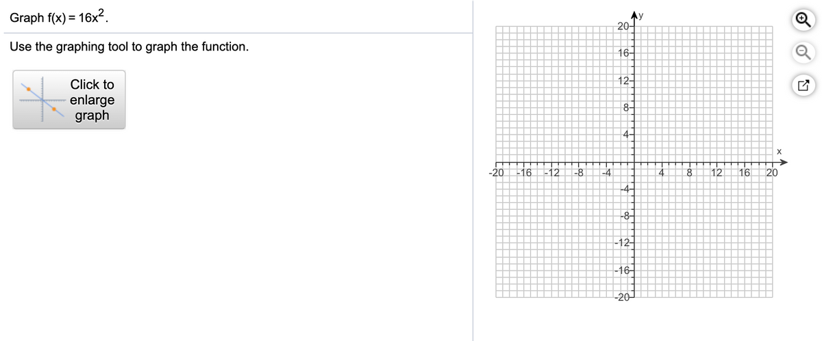 Graph f(x) = 16x2.
20구
Use the graphing tool to graph the function.
16-
12-
Click to
enlarge
graph
8.
4.
-20
16
-12
-8
-4
12
16
-4
-8-
-12-
-16-
-20
20
