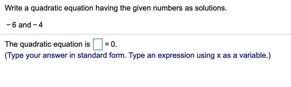 Write a quadratic equation having the given numbers as solutions.
-6 and - 4
The quadratic equation is
= 0.
(Type your answer in standard form. Type an expression using x as a variable.)
