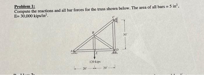 Problem 1:
Compute the reactions and all bar forces for the truss shown below. The area of all bars = 5 in²,
E= 30,000 kips/in².
$
2.
20
E
120 kips
20
30'