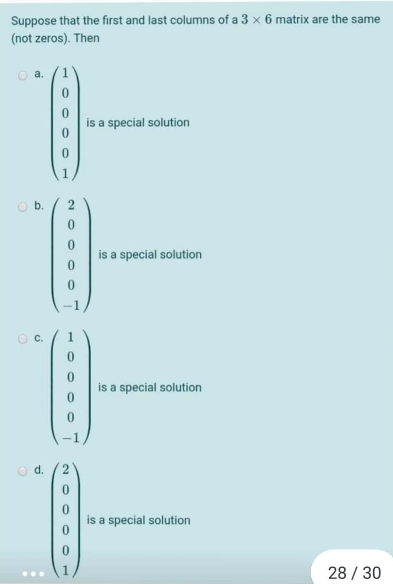 Suppose that the first and last columns of a 3 x 6 matrix are the same
(not zeros). Then
O a.
1
0.
is a special solution
is a special solution
is a special solution
d.
2
is a special solution
28 / 30
...
900
1.
