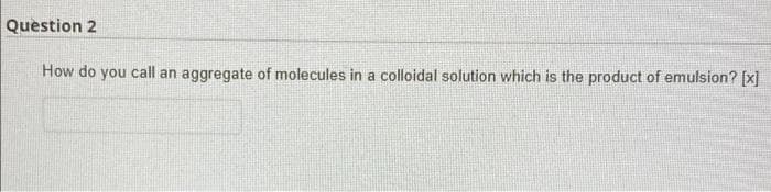 Question 2
How do you call an aggregate of molecules in a colloidal solution which is the product of emulsion? [x]