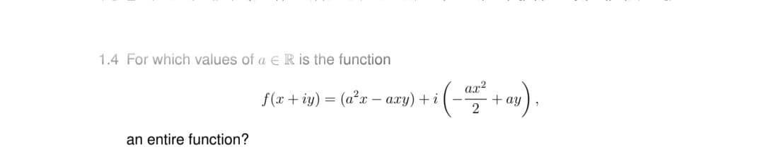 1.4 For which values of a ER is the function
f (x + iy) = (a²x – axy) + i
ax?
+ ay
an entire function?
