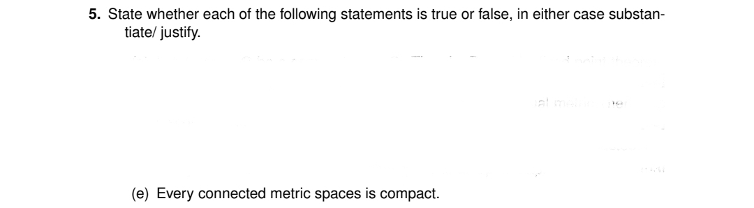 5. State whether each of the following statements is true or false, in either case substan-
tiate/ justify.
al
(e) Every connected metric spaces is compact.
