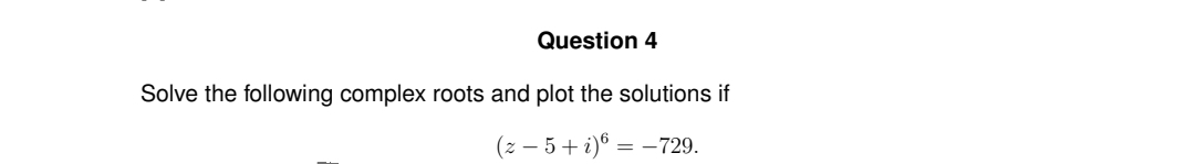 Question 4
Solve the following complex roots and plot the solutions if
(z – 5+ i)® =
= -729.
