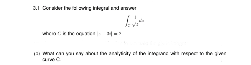 3.1 Consider the following integral and answer
1
zp:
where C is the equation |z – 3i| = 2.
(b) What can you say about the analyticity of the integrand with respect to the given
curve C.
