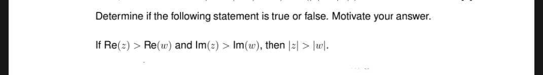 Determine if the following statement is true or false. Motivate your answer.
If Re(z) > Re(w) and Im(z) > Im(w), then |2| > ]w].
