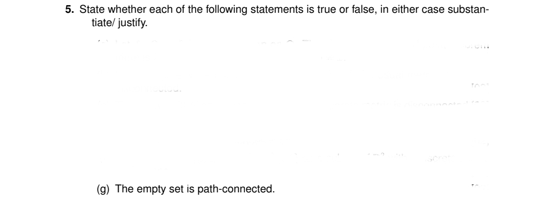 5. State whether each of the following statements is true or false, in either case substan-
tiate/ justify.
(g) The empty set is path-connected.
