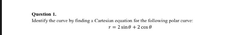 Question 1.
Identify the curve by finding a Cartesian equation for the following polar curve:
r = 2 sine +2 cos e
