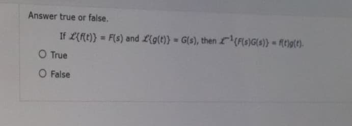 Answer true or false.
If Lif(t)} = F(s) and Lig(t)} = G(s), then ¹{F(s)G(s)) = f(t)g(t).
O True
O False