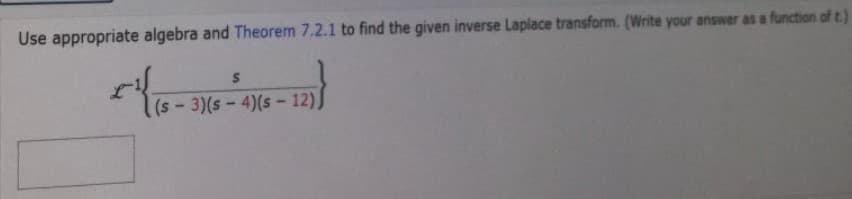 Use appropriate algebra and Theorem 7.2.1 to find the given inverse Laplace transform. (Write your answer as a function of t.)
S
(s-3)(s-4)(s-12),
