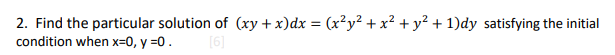 2. Find the particular solution of (xy + x)dx = (x?y² + x² + y² + 1)dy satisfying the initial
condition when x=0, y =0 .
[6]
