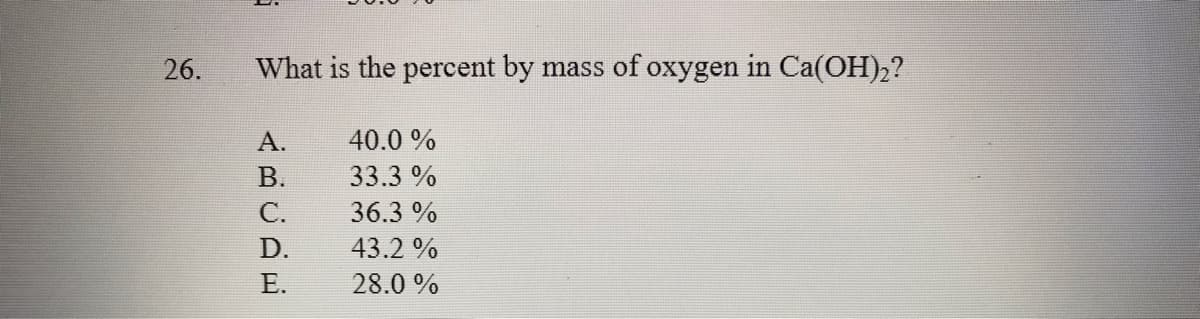 26.
What is the percent by mass of oxygen in Ca(OH)2?
А.
40.0 %
В.
33.3 %
С.
36.3 %
D.
43.2 %
Е.
28.0 %
