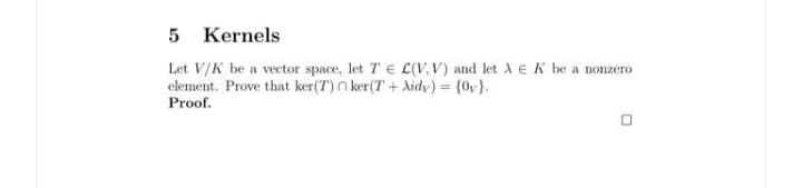 5 Kernels
Let V/K be a vector space, let T E L(V,V) and let A eK be a nonzero
element. Prove that ker(T) n ker(T + didy) = {0v}.
Proof.
