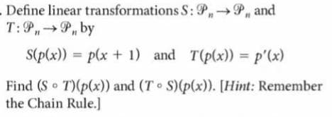 Define linear transformations S: P,P, and
T:P,→P, by
S(p(x)) = p(x + 1) and T(p(x))
p'(x)
Find (S T)(p(x)) and (T S)(p(x)). [Hint: Remember
the Chain Rule.]
