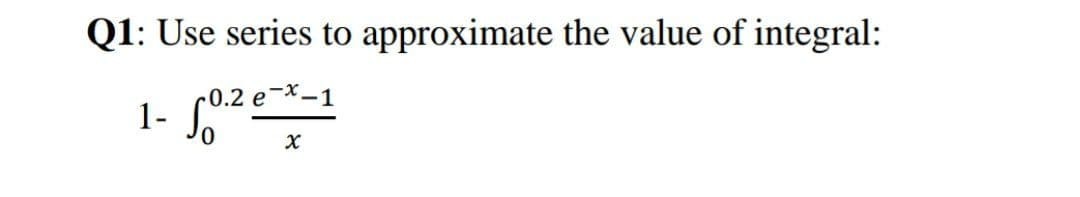 Q1: Use series to approximate the value of integral:
-x-1
0.2 e
1-
