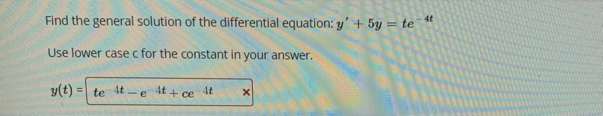 Find the general solution of the differential equation: y+ 5y = te
4t
Use lower case c for the constant in your answer.
y(t) = te 4t -
4t + ce 4t
e
