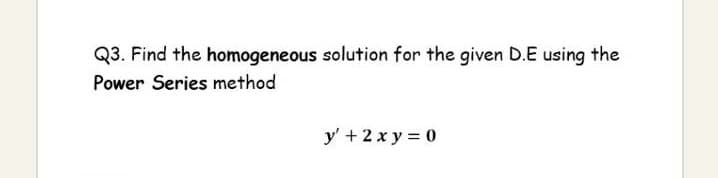 Q3. Find the homogeneous solution for the given D.E using the
Power Series method
y' + 2 x y 0
