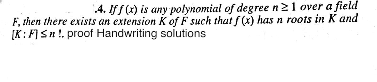 .4. If f (x) is any polynomial of degree n21 over a field
F, then there exists an extension K of F such that f (x) has n roots in K and
[K:F]<n !. proof Handwriting solutions
