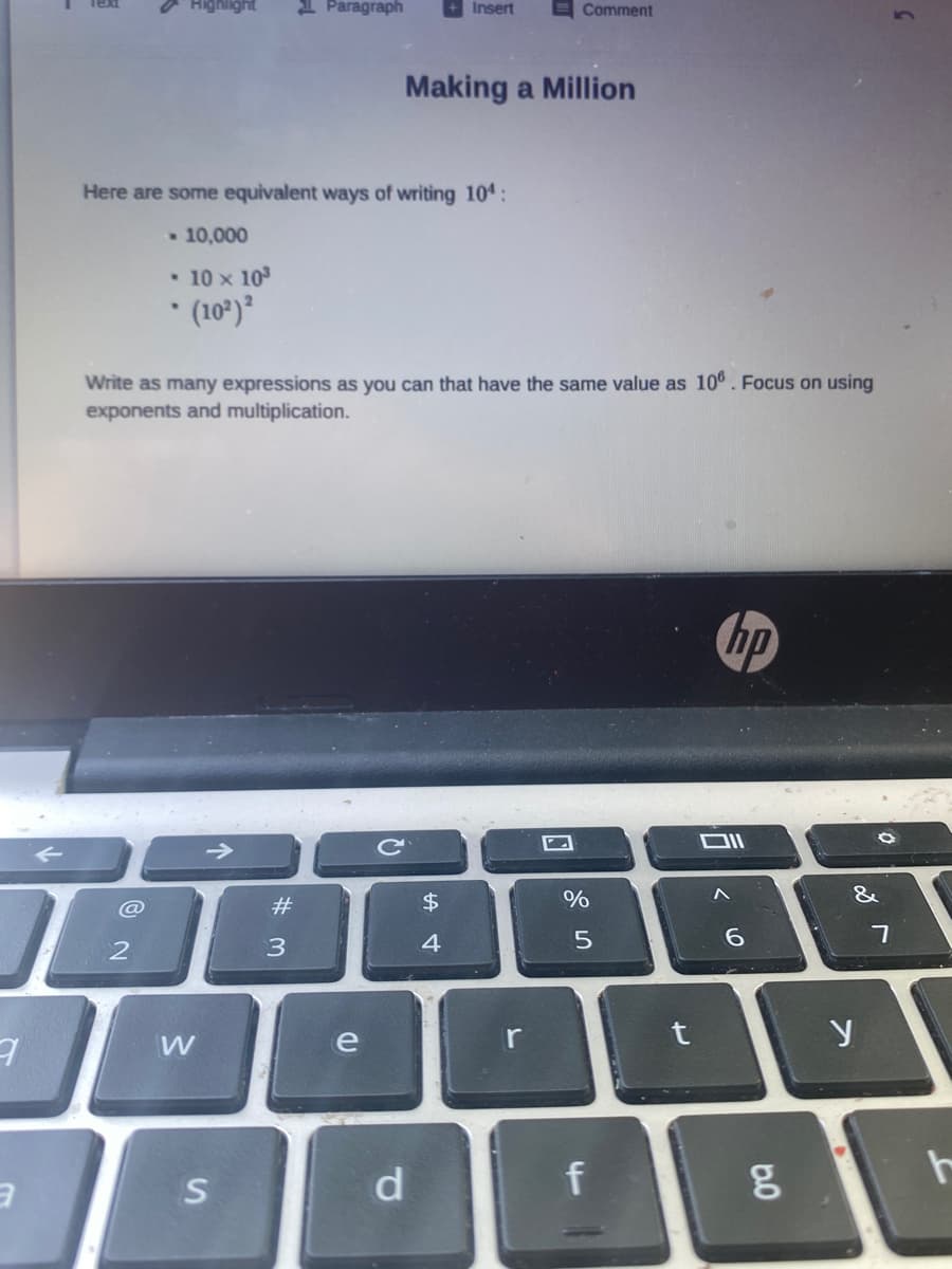 hlight
1 Paragraph
Insert
E Comment
Making a Million
Here are some equivalent ways of writing 10:
10,000
• 10 x 10
* (10*)*
Write as many expressions as you can that have the same value as 10°. Focus on using
exponents and multiplication.
hp
#3
$
&
@
3
4
6.
W
e
r
d.
f
