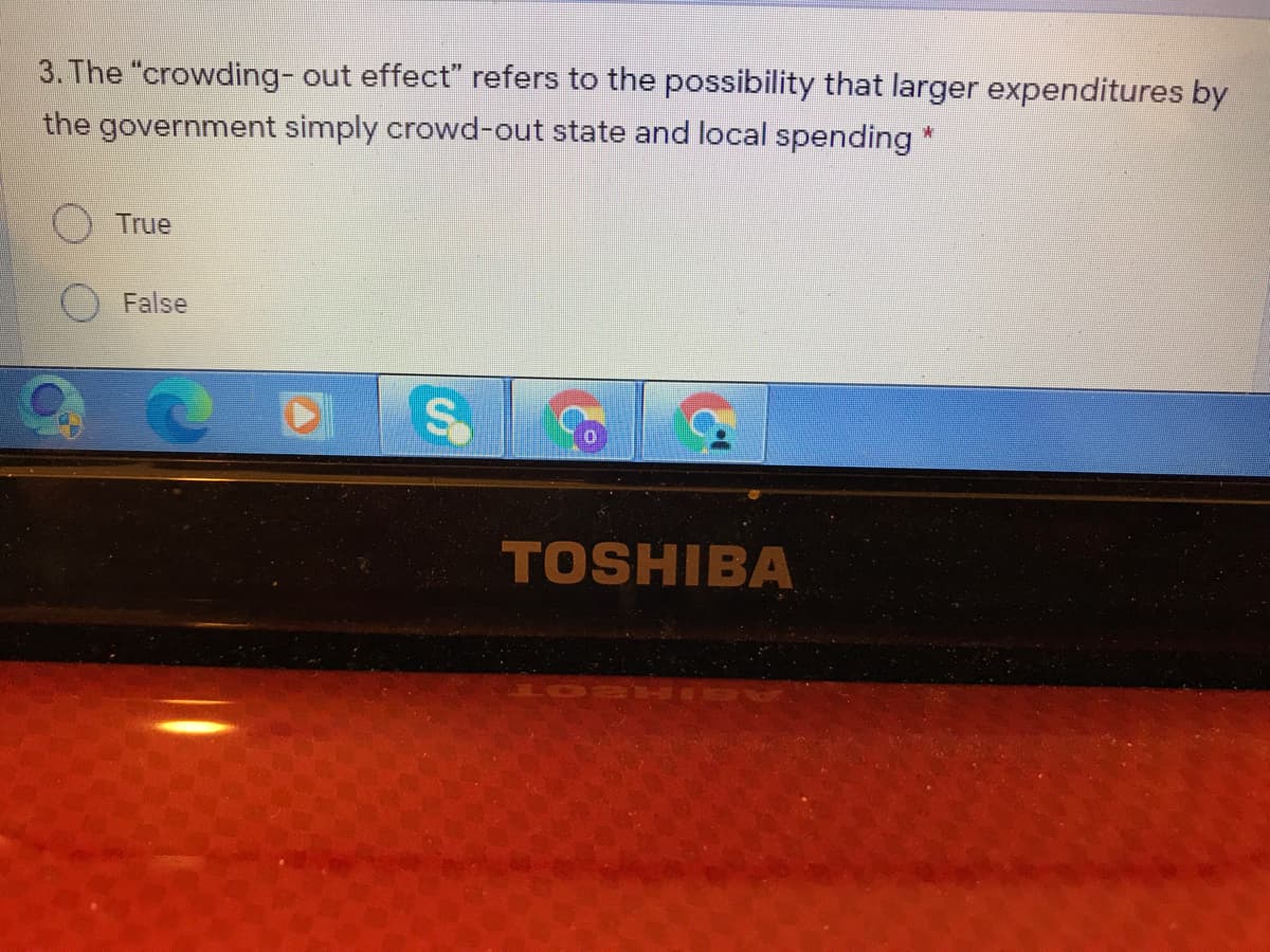 3. The "crowding- out effect" refers to the possibility that larger expenditures by
the government simply crowd-out state and local spending *
True
False
TOSHIBA
