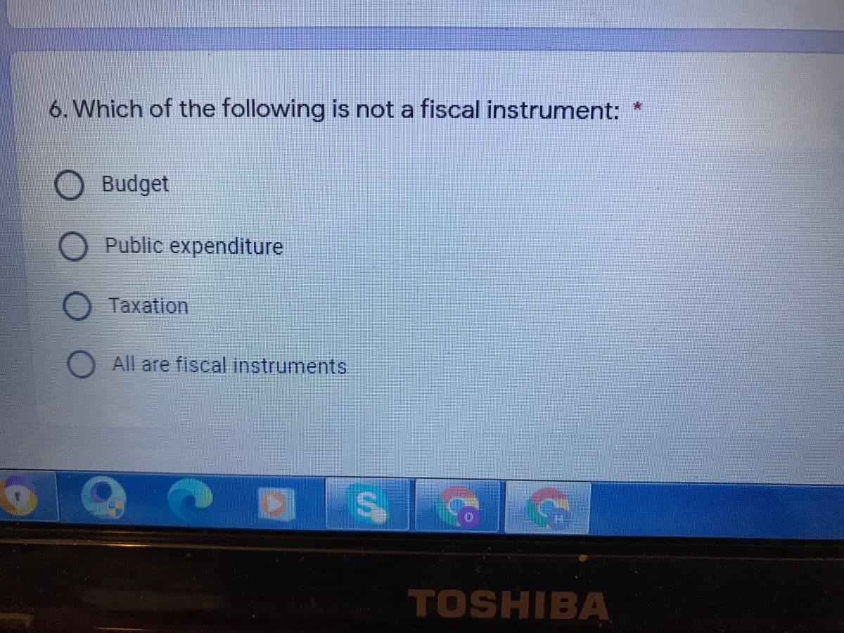 6. Which of the following is not a fiscal instrument: *
O Budget
O Public expenditure
Taxation
All are fiscal instruments
TOSHIBA
