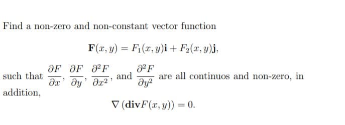 Find a non-zero and non-constant vector function
F(x, y) = F;(x, y)i + F2(x, y)j,
OF OF F
and
dx' dy' dx2 '
such that
are all continuos and non-zero, in
dy?
addition,
V (divF(x, y)) = 0.
