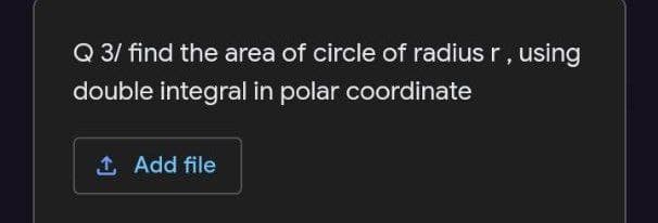 Q 3/ find the area of circle of radius r, using
double integral in polar coordinate
1 Add file
