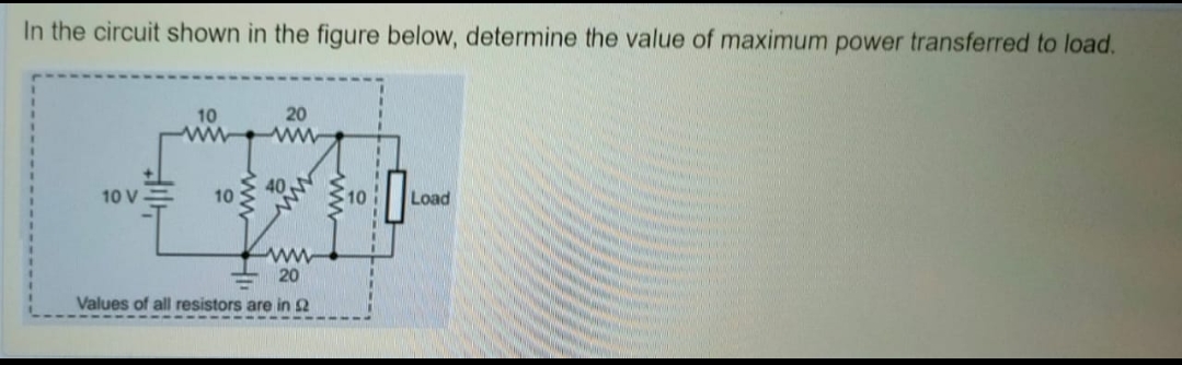 In the circuit shown in the figure below, determine the value of maximum power transferred to load.
10
20
10 V-
40
10
10
Load
20
Values of all resistors are in 2
