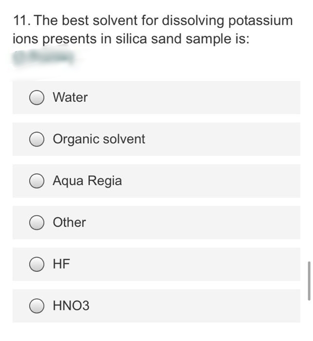 11. The best solvent for dissolving potassium
ions presents in silica sand sample is:
Water
Organic solvent
Aqua Regia
Other
HF
O HNO3
