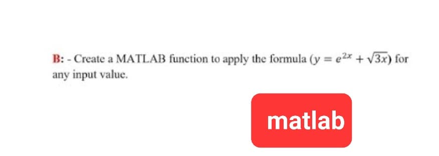 B: - Create a MATLAB function to apply the formula (y = e²x + √3x) for
any input value.
matlab