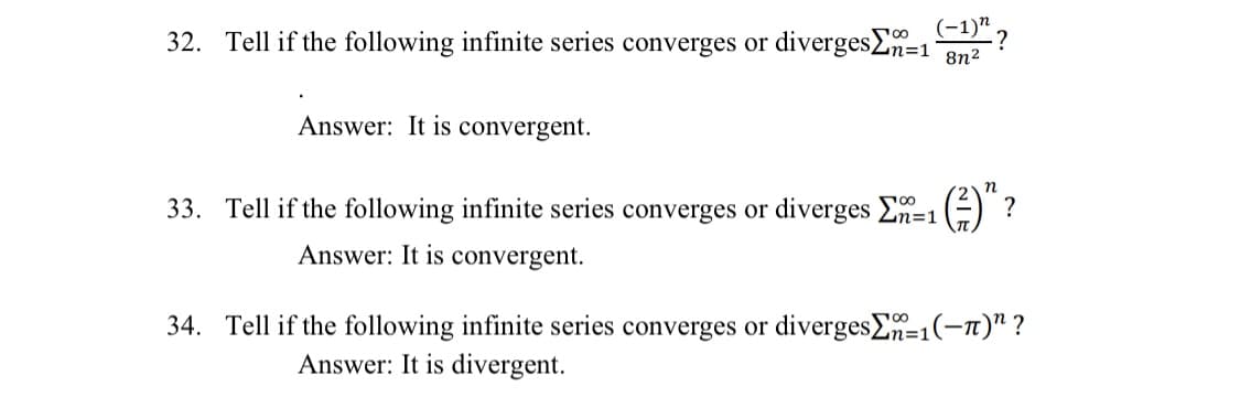 32. Tell if the following infinite series converges or divergesEn=12 ?
8n2
Answer: It is convergent.
33. Tell if the following infinite series converges or diverges En=1
00
?
Answer: It is convergent.
34. Tell if the following infinite series converges or divergesE=1(-1)" ?
Answer: It is divergent.
