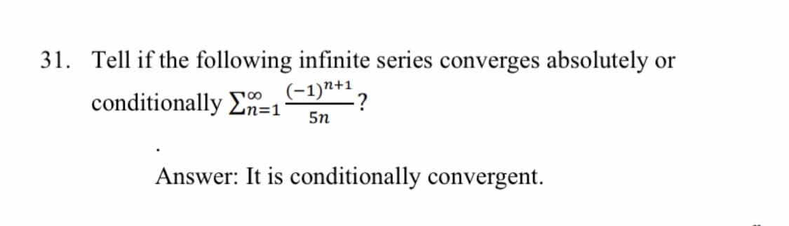 31. Tell if the following infinite series converges absolutely or
conditionally E-1
(-1)n+1,
-?
Zn=1
5n
Answer: It is conditionally convergent.
