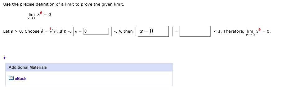 Use the precise definition of a limit to prove the given limit.
lim x6 = 0
Let e > 0. Choose ô = VE. If 0 < x - 0
< 8, then
x- 0
< E. Therefore, lim x = 0.
Additional Materials
O eBook
