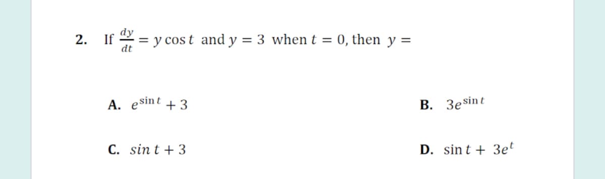 dy
2.
If
= y cos t and y = 3 when t = 0, then y =
dt
A. esint + 3
В. Зesint
C. sin t + 3
D. sin t + 3et
