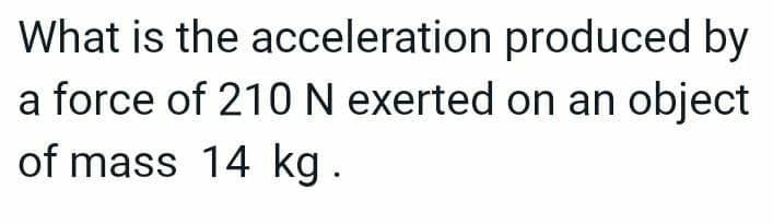 What is the
acceleration produced by
a force of 210 N exerted on an object
of mass 14 kg.