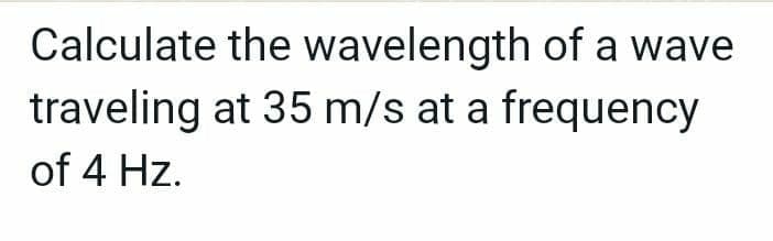 Calculate the wavelength of a wave
at 35 m/s at a frequency
traveling
of 4 Hz.