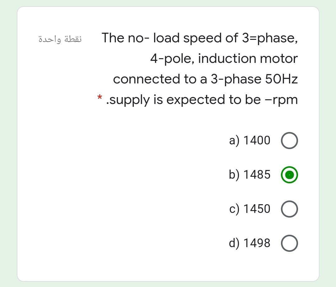 نقطة واحدة
The no- load speed of 3=phase,
4-pole, induction motor
connected to a 3-phase 5OHZ
.supply is expected to be -rpm
a) 1400 O
b) 1485
c) 1450
d) 1498

